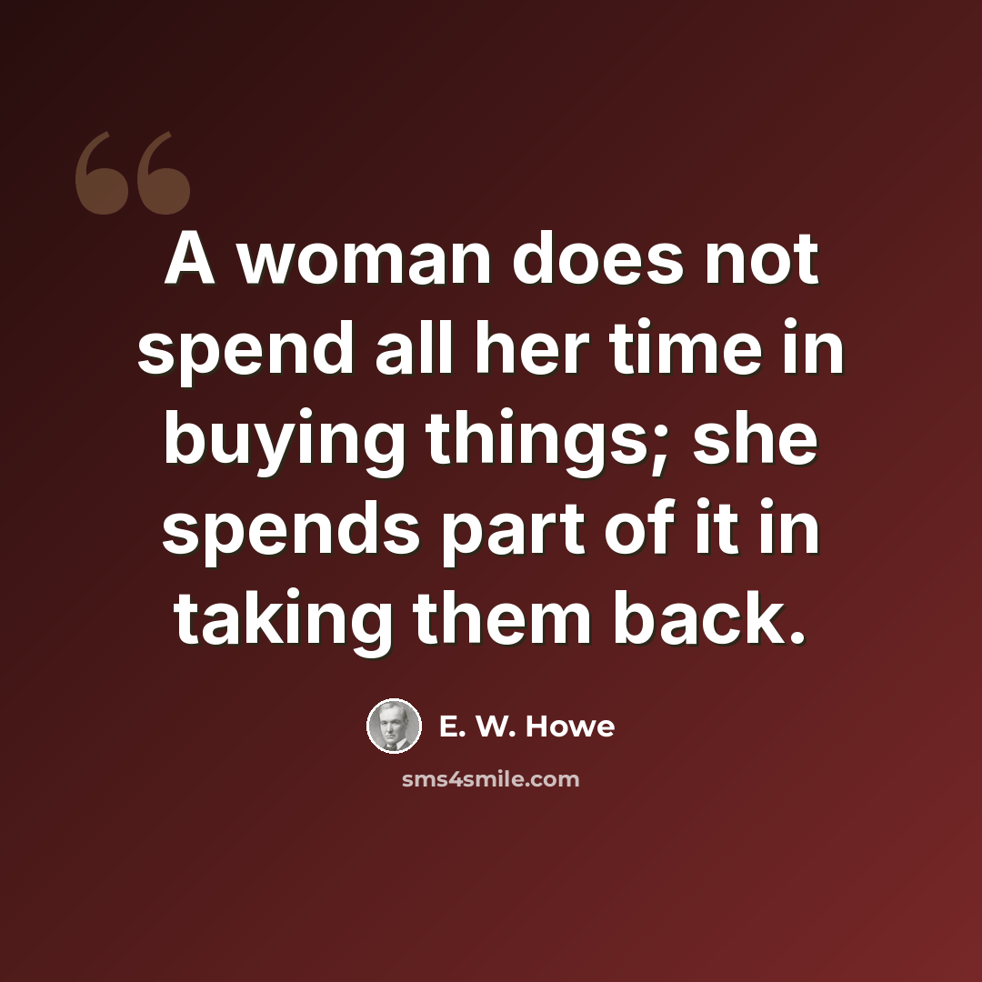 “A woman does not spend all her time in buying things; she spends part of it in taking them back.” quote by E. W. Howe