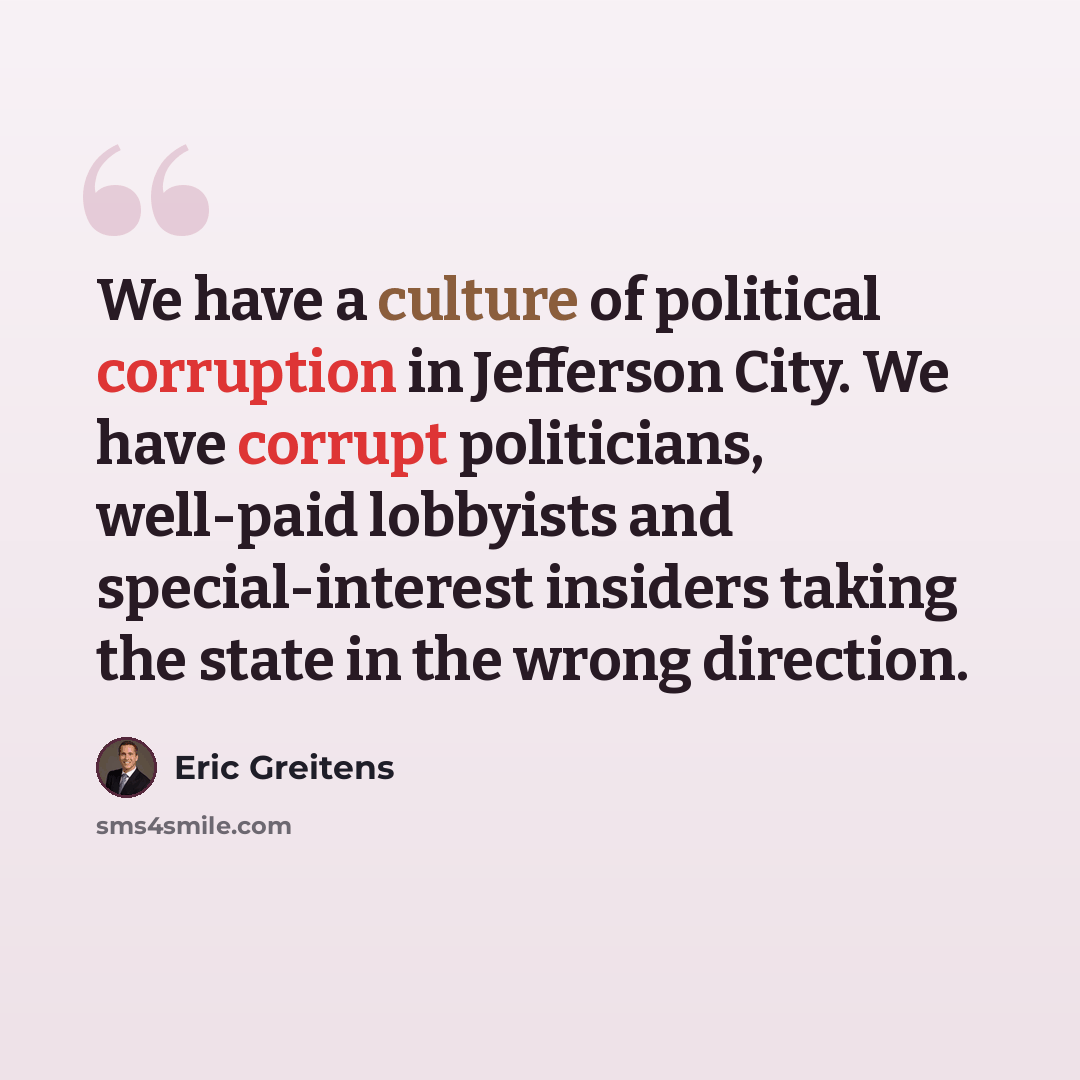 “We have a culture of political corruption in Jefferson City. We have corrupt politicians, well-paid lobbyists and special-interest insiders taking the state in the wrong direction.” quote by Eric Greitens
