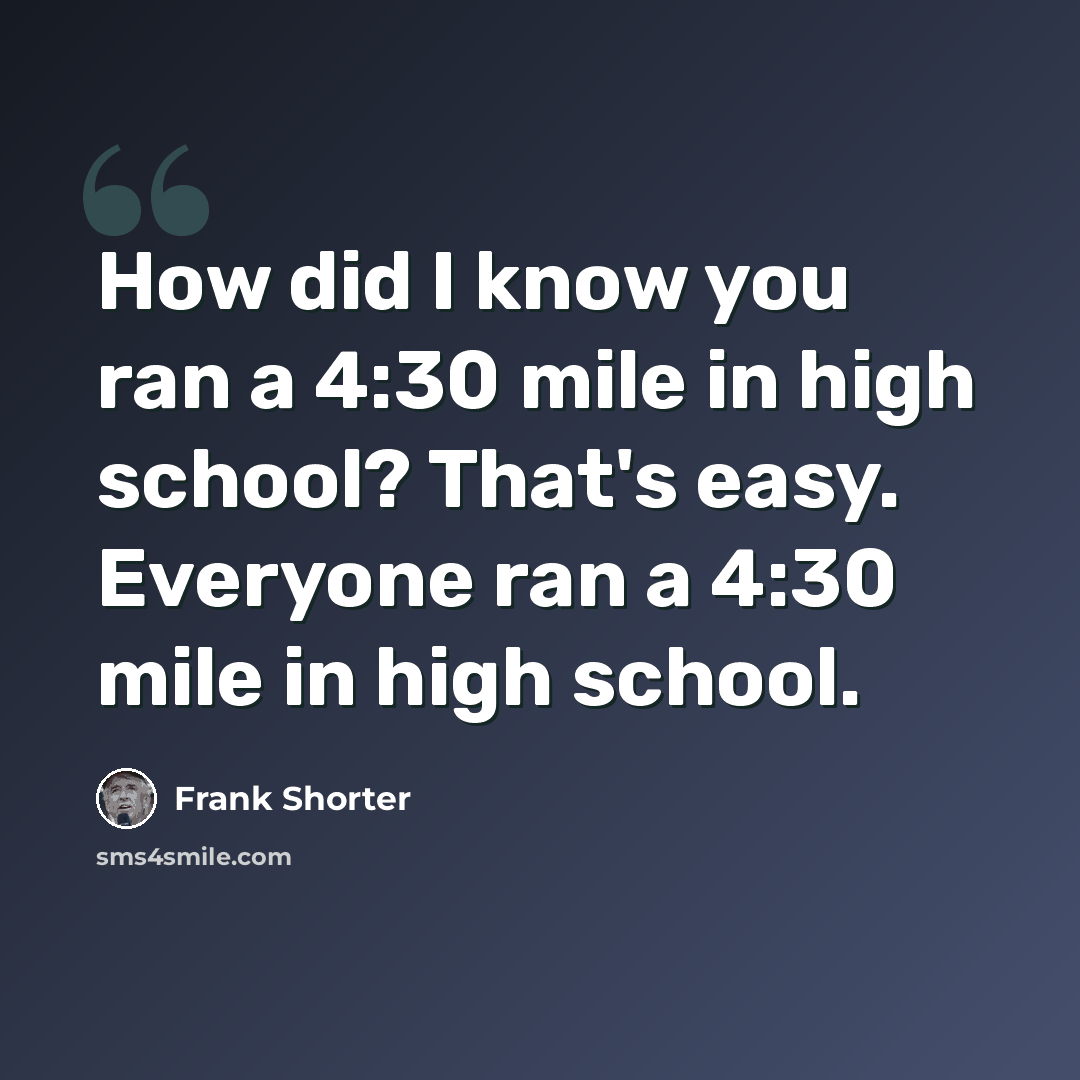 “How did I know you ran a 4:30 mile in high school? That's easy. Everyone ran a 4:30 mile in high school.” quote by Frank Shorter