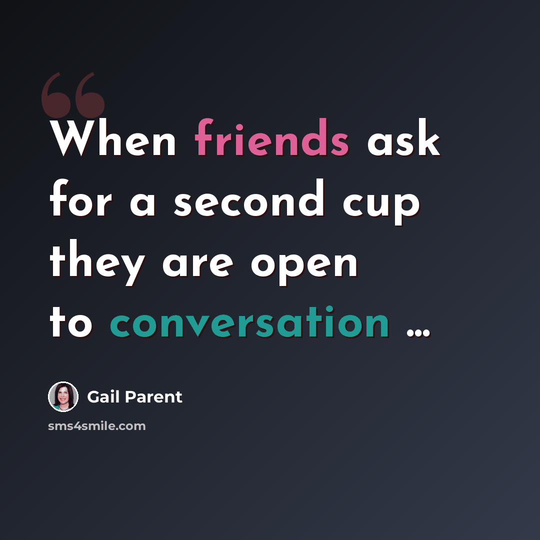 “When friends ask for a second cup they are open to conversation ...” quote by Gail Parent
