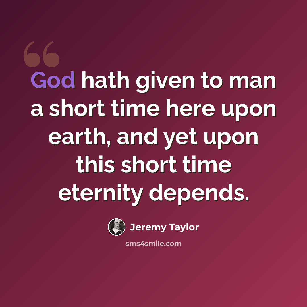 “God hath given to man a short time here upon earth, and yet upon this short time eternity depends.” quote by Jeremy Taylor