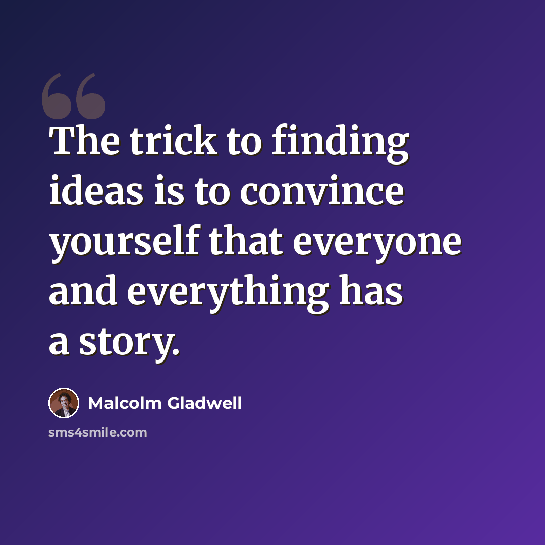 “The trick to finding ideas is to convince yourself that everyone and everything has a story.” quote by Malcolm Gladwell