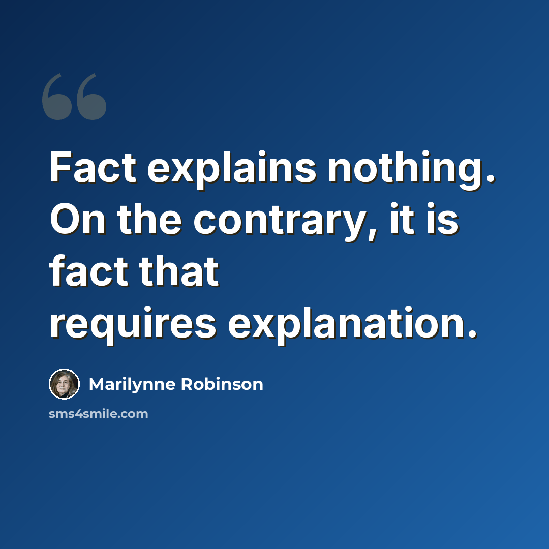 “Fact explains nothing. On the contrary, it is fact that requires explanation.” quote by Marilynne Robinson