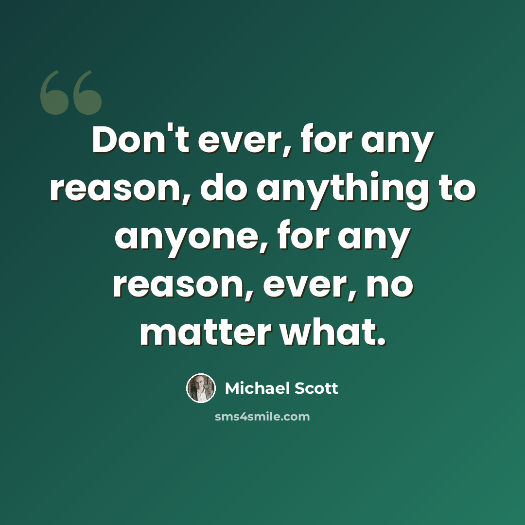 “Don't ever, for any reason, do anything to anyone, for any reason, ever, no matter what.” quote by Michael Scott