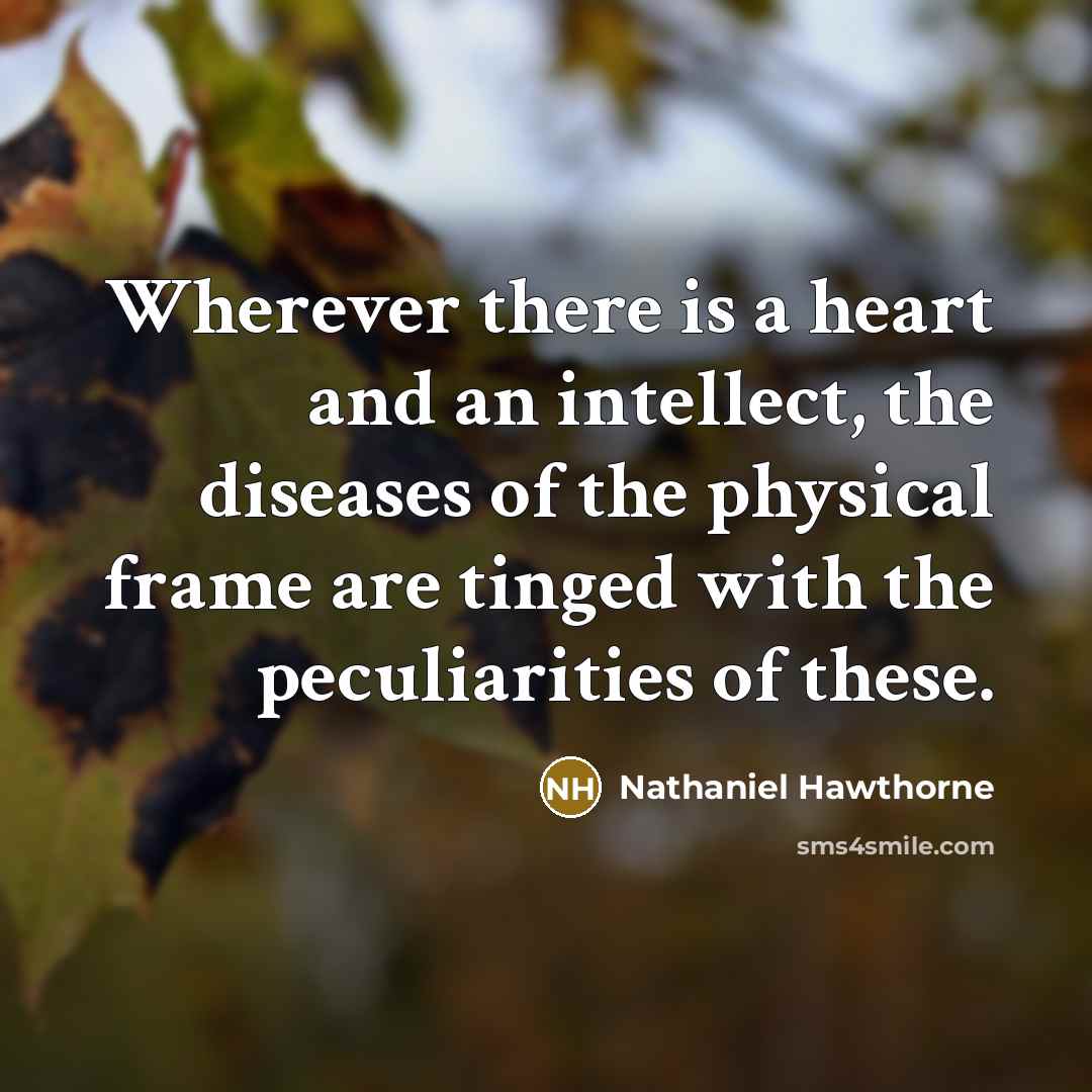 “Wherever there is a heart and an intellect, the diseases of the physical frame are tinged with the peculiarities of these.” quote by Nathaniel Hawthorne
