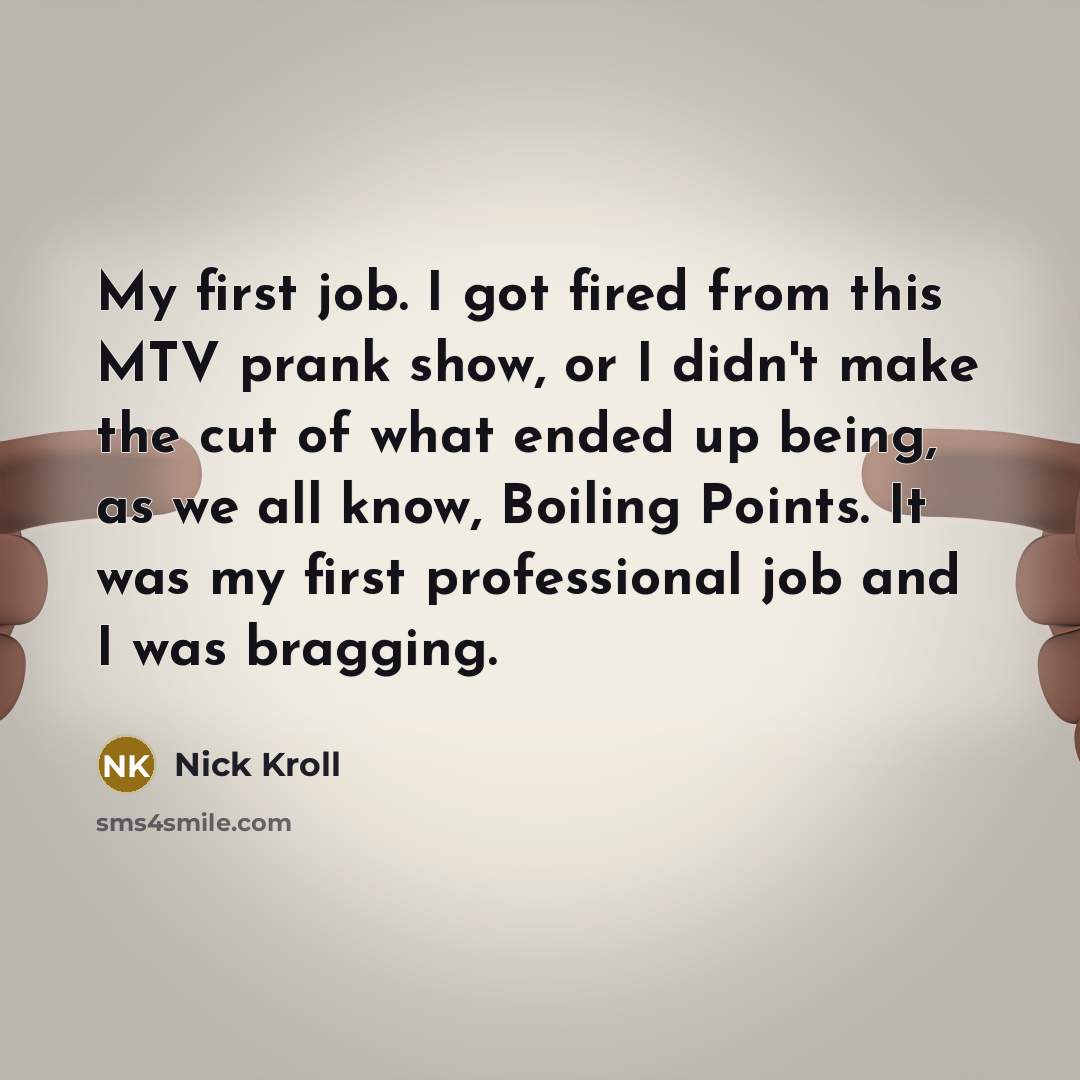 “My first job. I got fired from this MTV prank show, or I didn't make the cut of what ended up being, as we all know, Boiling Points. It was my first professional job and I was bragging.” quote by Nick Kroll