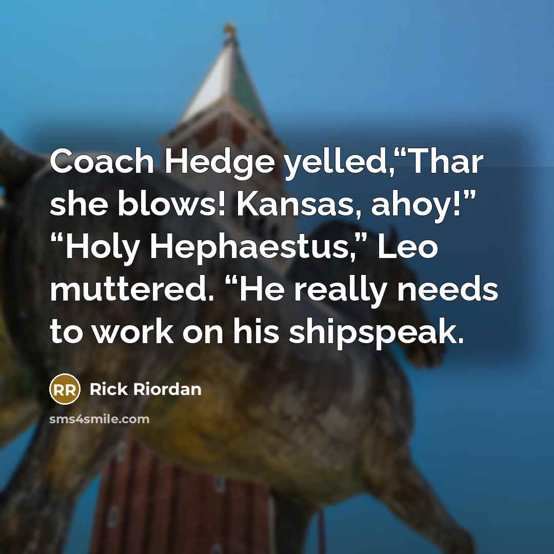 “Coach Hedge yelled,“Thar she blows! Kansas, ahoy!” “Holy Hephaestus,” Leo muttered. “He really needs to work on his shipspeak.” quote by Rick Riordan