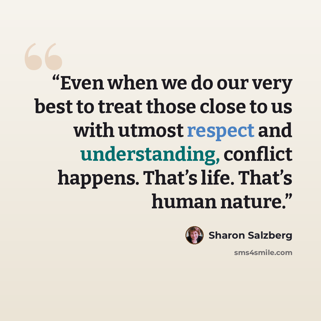 “Even when we do our very best to treat those close to us with utmost respect and understanding, conflict happens. That’s life. That’s human nature.” quote by Sharon Salzberg