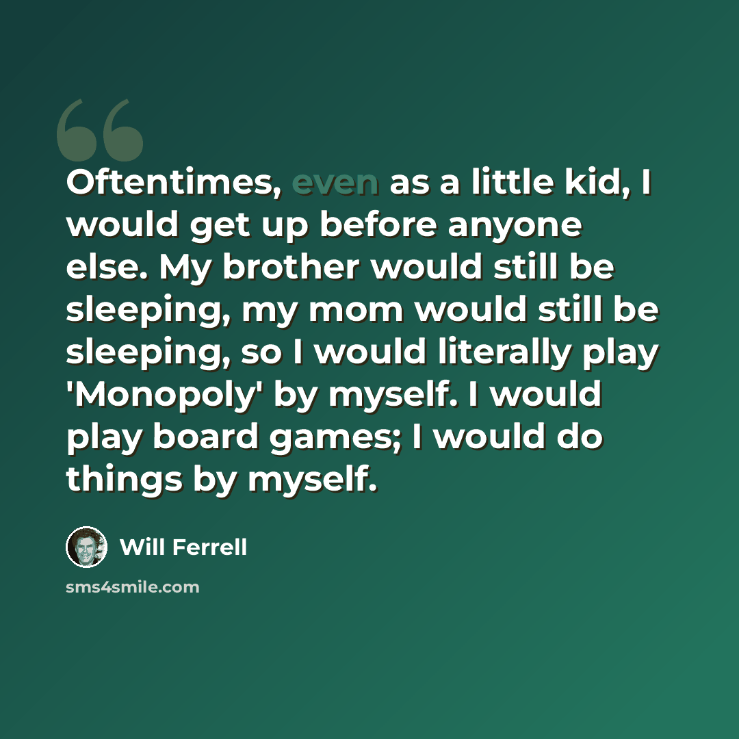 “Oftentimes, even as a little kid, I would get up before anyone else. My brother would still be sleeping, my mom would still be sleeping, so I would literally play 'Monopoly' by myself. I would play board games; I would do things by myself.” quote by Will Ferrell