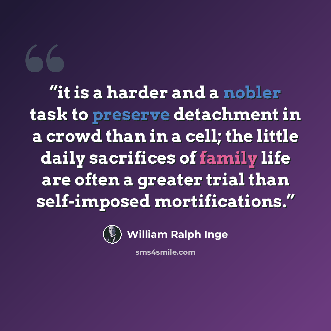 “it is a harder and a nobler task to preserve detachment in a crowd than in a cell; the little daily sacrifices of family life are often a greater trial than self-imposed mortifications.” quote by William Ralph Inge