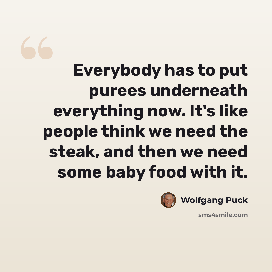 “Everybody has to put purees underneath everything now. It's like people think we need the steak, and then we need some baby food with it.” quote by Wolfgang Puck