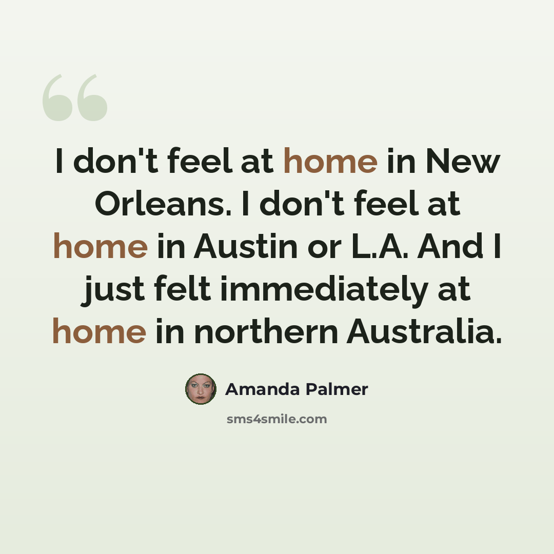 “I don't feel at home in New Orleans. I don't feel at home in Austin or L.A. And I just felt immediately at home in northern Australia.” quote by Amanda Palmer