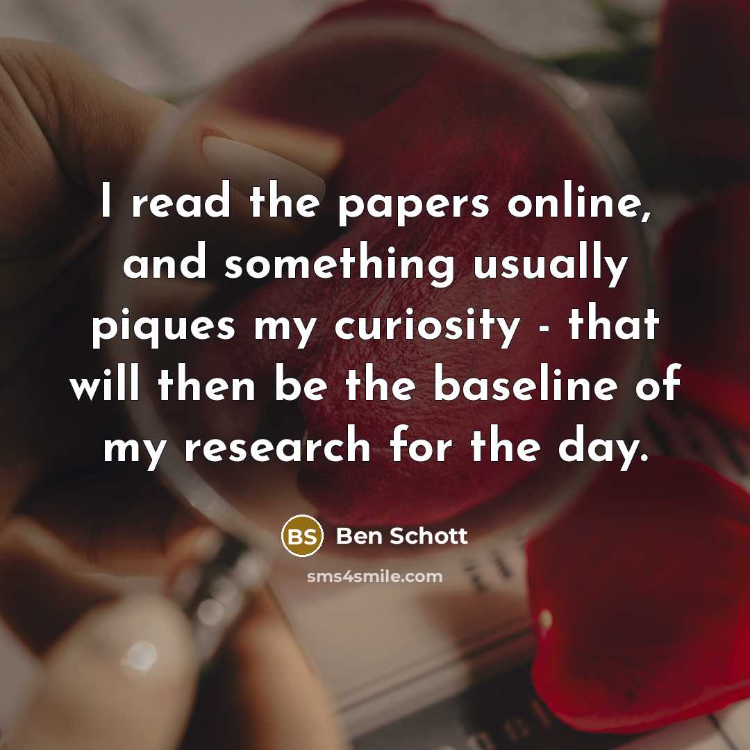 “I read the papers online, and something usually piques my curiosity - that will then be the baseline of my research for the day.” quote by Ben Schott