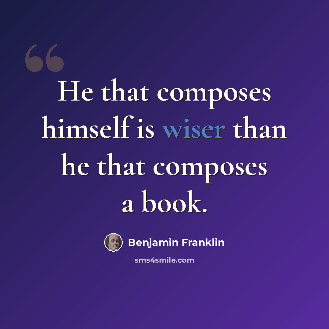 “He that composes himself is wiser than he that composes a book.” quote by Benjamin Franklin