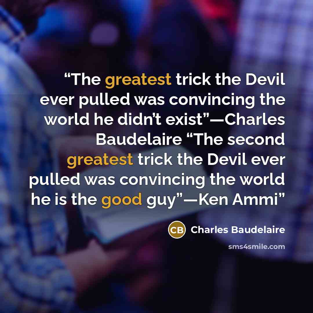“The greatest trick the Devil ever pulled was convincing the world he didn’t exist”—Charles Baudelaire “The second greatest trick the Devil ever pulled was convincing the world he is the good guy”—Ken Ammi” quote by Charles Baudelaire