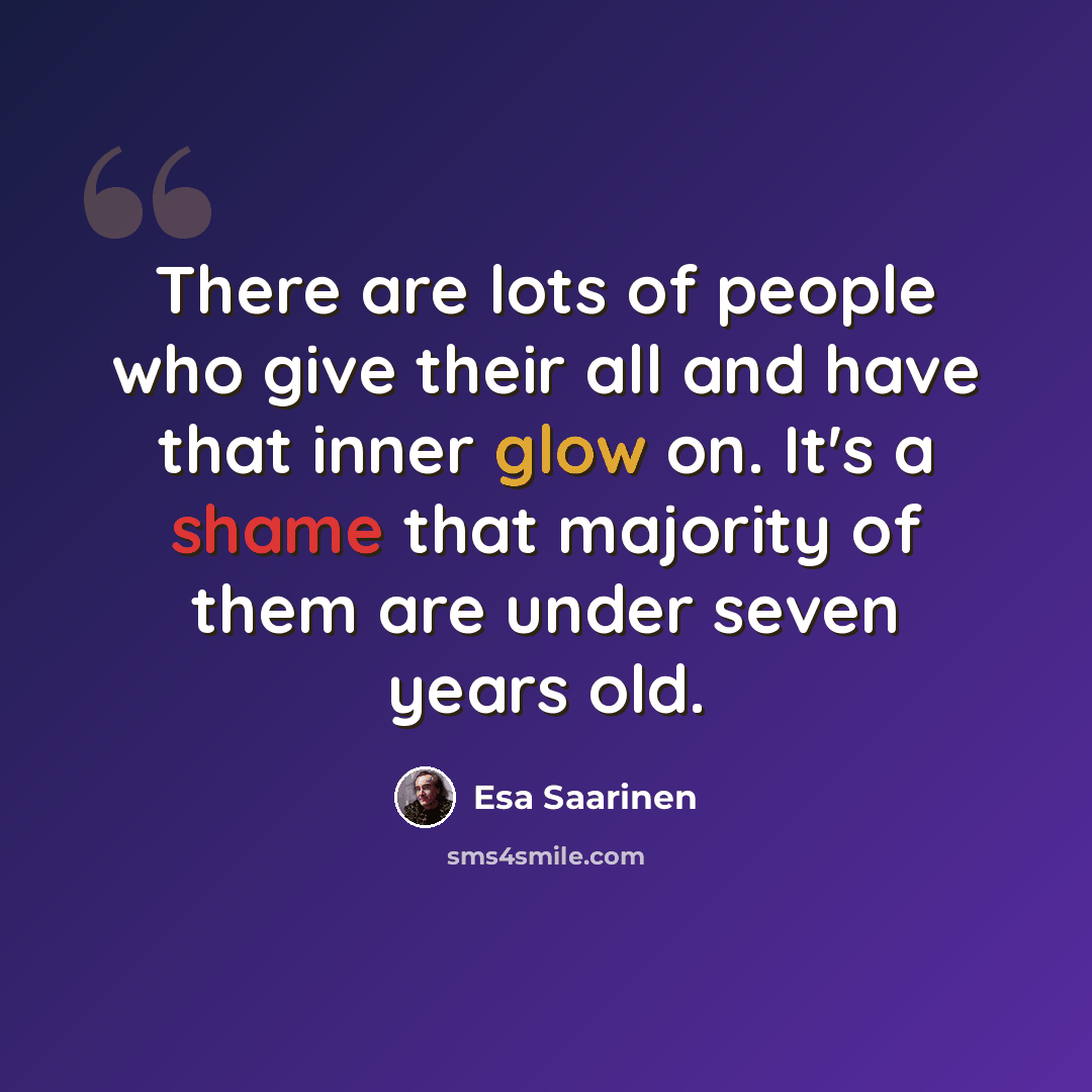 “There are lots of people who give their all and have that inner glow on. It's a shame that majority of them are under seven years old.” quote by Esa Saarinen