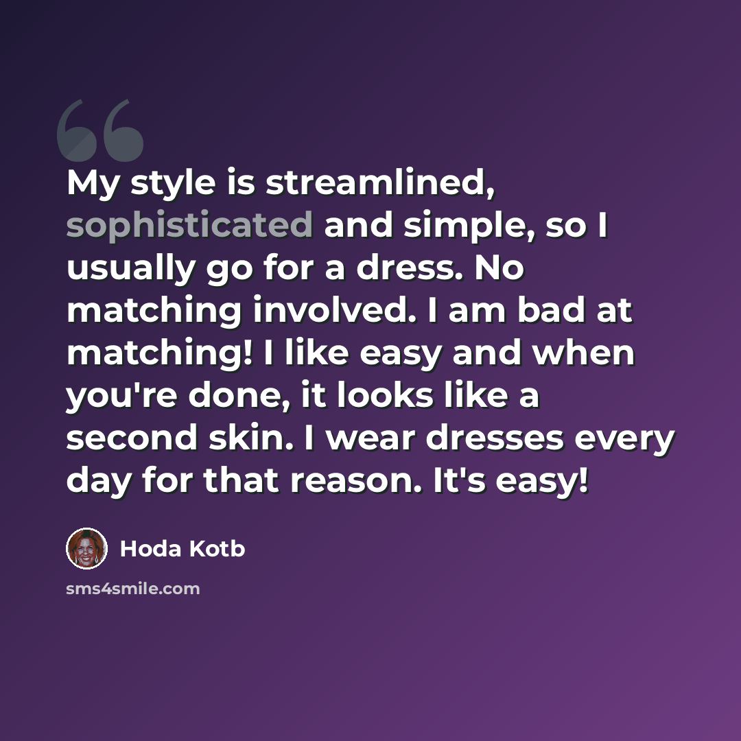 “My style is streamlined, sophisticated and simple, so I usually go for a dress. No matching involved. I am bad at matching! I like easy and when you're done, it looks like a second skin. I wear dresses every day for that reason. It's easy!” quote by Hoda Kotb