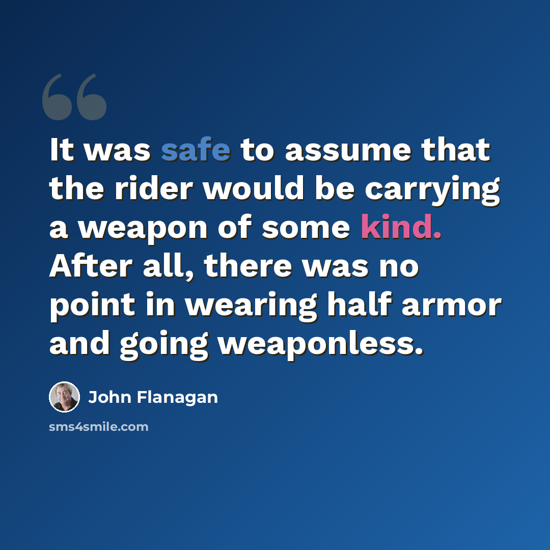 “It was safe to assume that the rider would be carrying a weapon of some kind. After all, there was no point in wearing half armor and going weaponless.” quote by John Flanagan