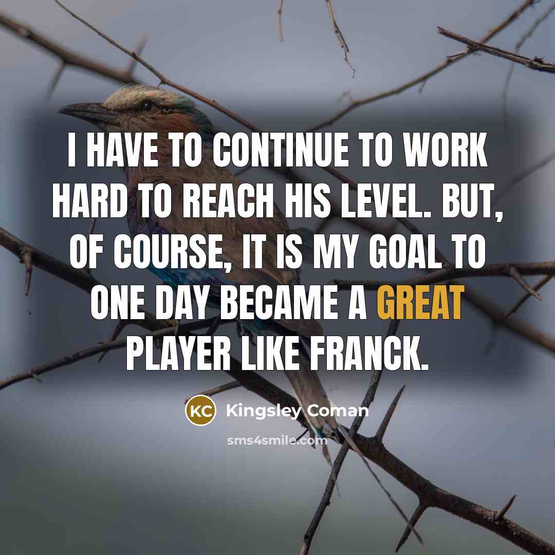 “I have to continue to work hard to reach his level. But, of course, it is my goal to one day became a great player like Franck.” quote by Kingsley Coman