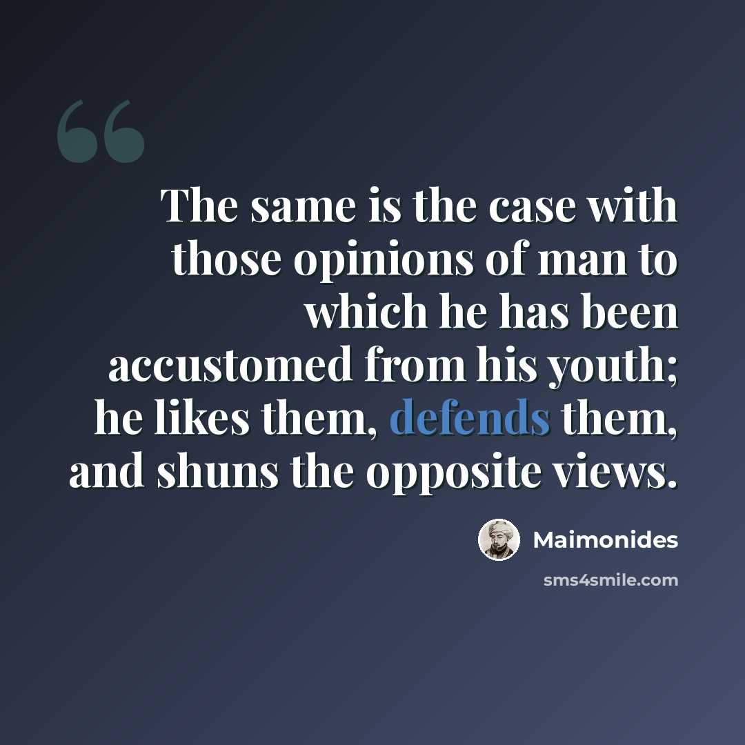 “The same is the case with those opinions of man to which he has been accustomed from his youth; he likes them, defends them, and shuns the opposite views.” quote by Maimonides