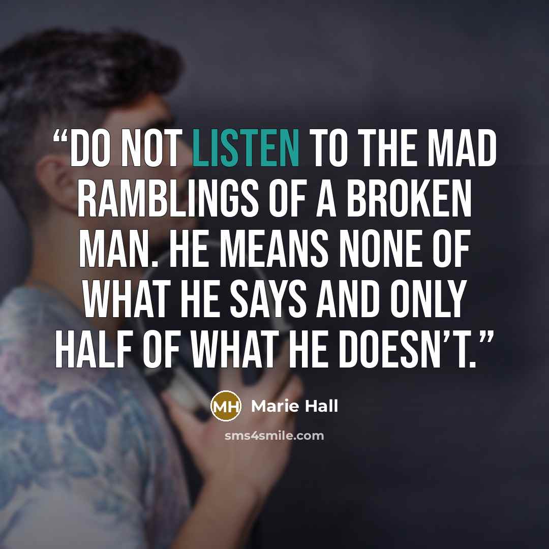 “Do not listen to the mad ramblings of a broken man. He means none of what he says and only half of what he doesn’t.” quote by Marie Hall