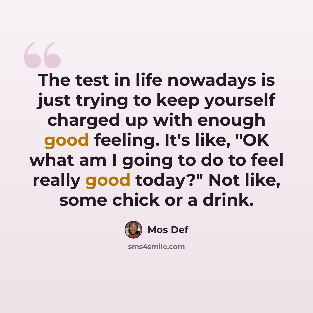“The test in life nowadays is just trying to keep yourself charged up with enough good feeling. It's like, "OK what am I going to do to feel really good today?" Not like, some chick or a drink.” quote by Mos Def
