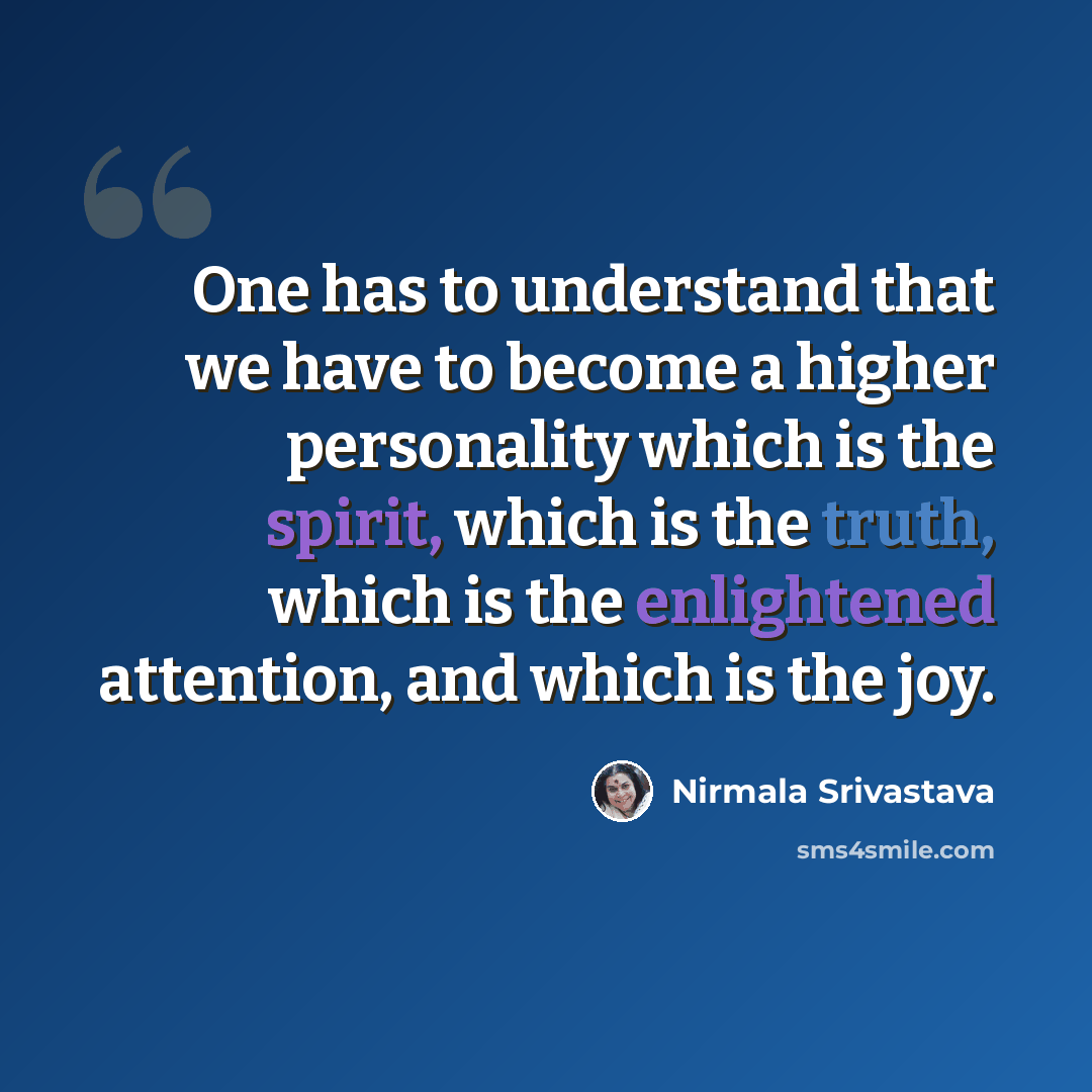 “One has to understand that we have to become a higher personality which is the spirit, which is the truth, which is the enlightened attention, and which is the joy.” quote by Nirmala Srivastava