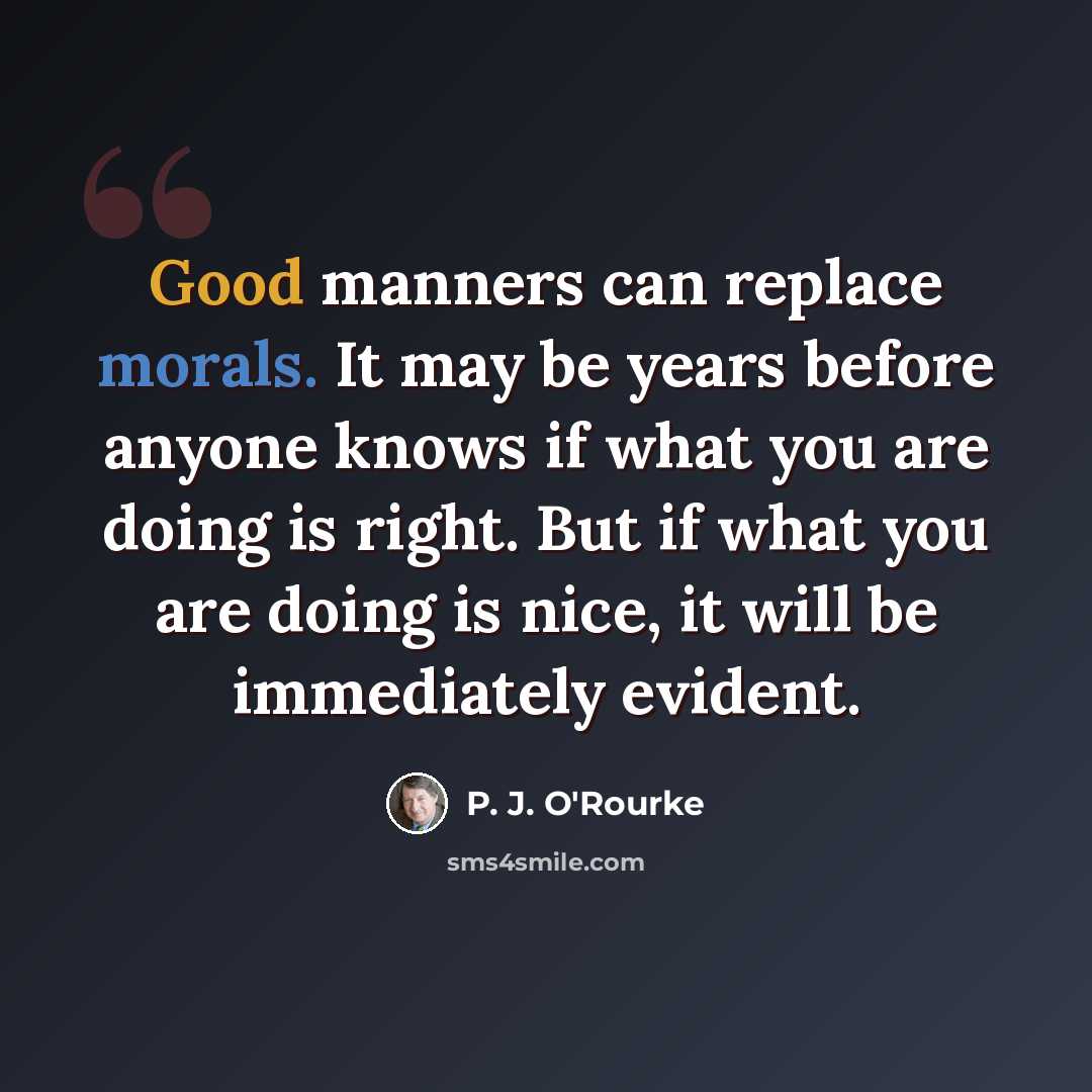 “Good manners can replace morals. It may be years before anyone knows if what you are doing is right. But if what you are doing is nice, it will be immediately evident.” quote by P. J. O'Rourke