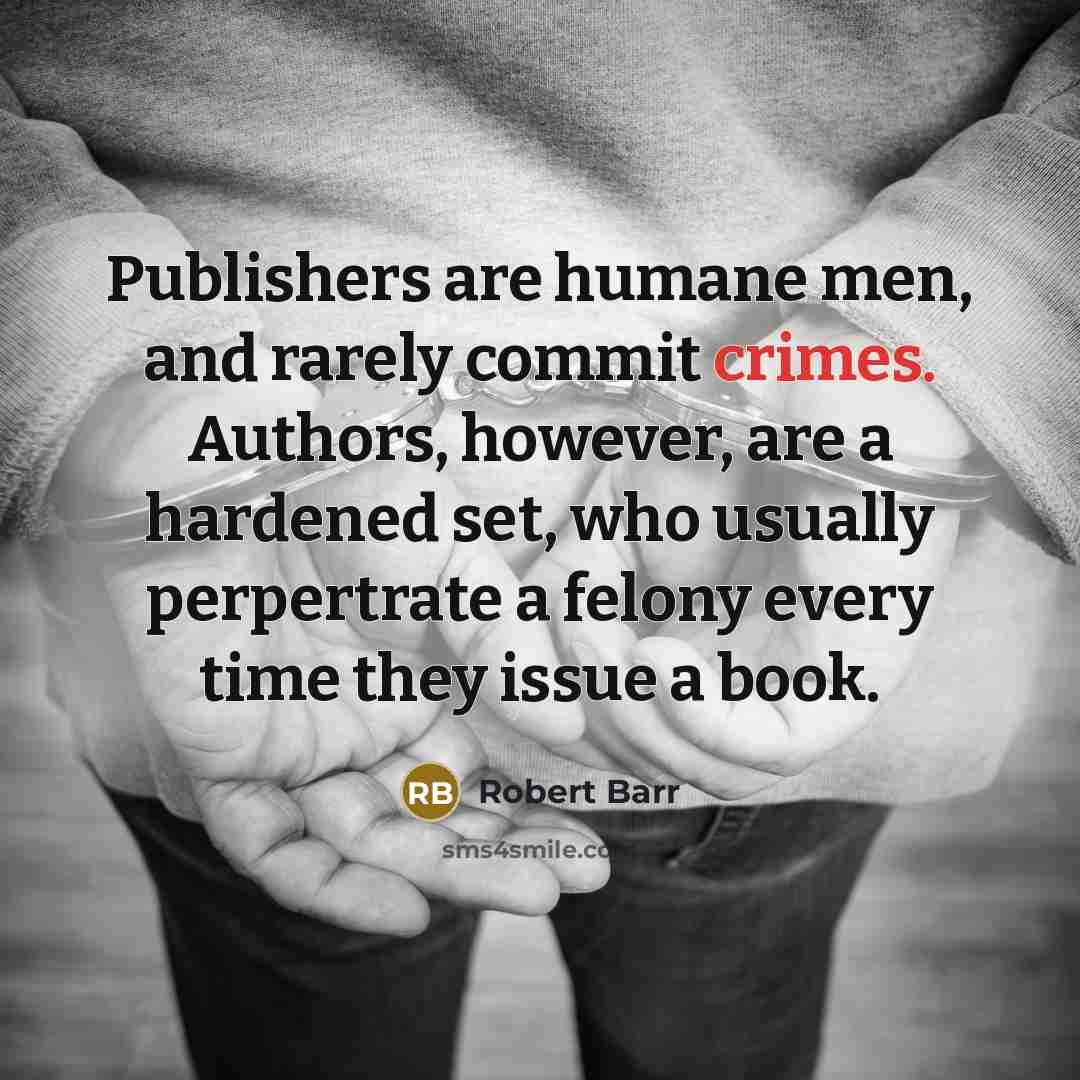 “Publishers are humane men, and rarely commit crimes. Authors, however, are a hardened set, who usually perpertrate a felony every time they issue a book.” quote by Robert Barr