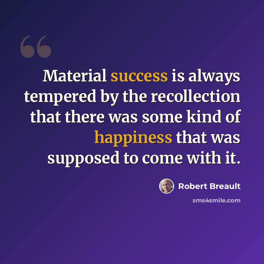 “Material success is always tempered by the recollection that there was some kind of happiness that was supposed to come with it.” quote by Robert Breault