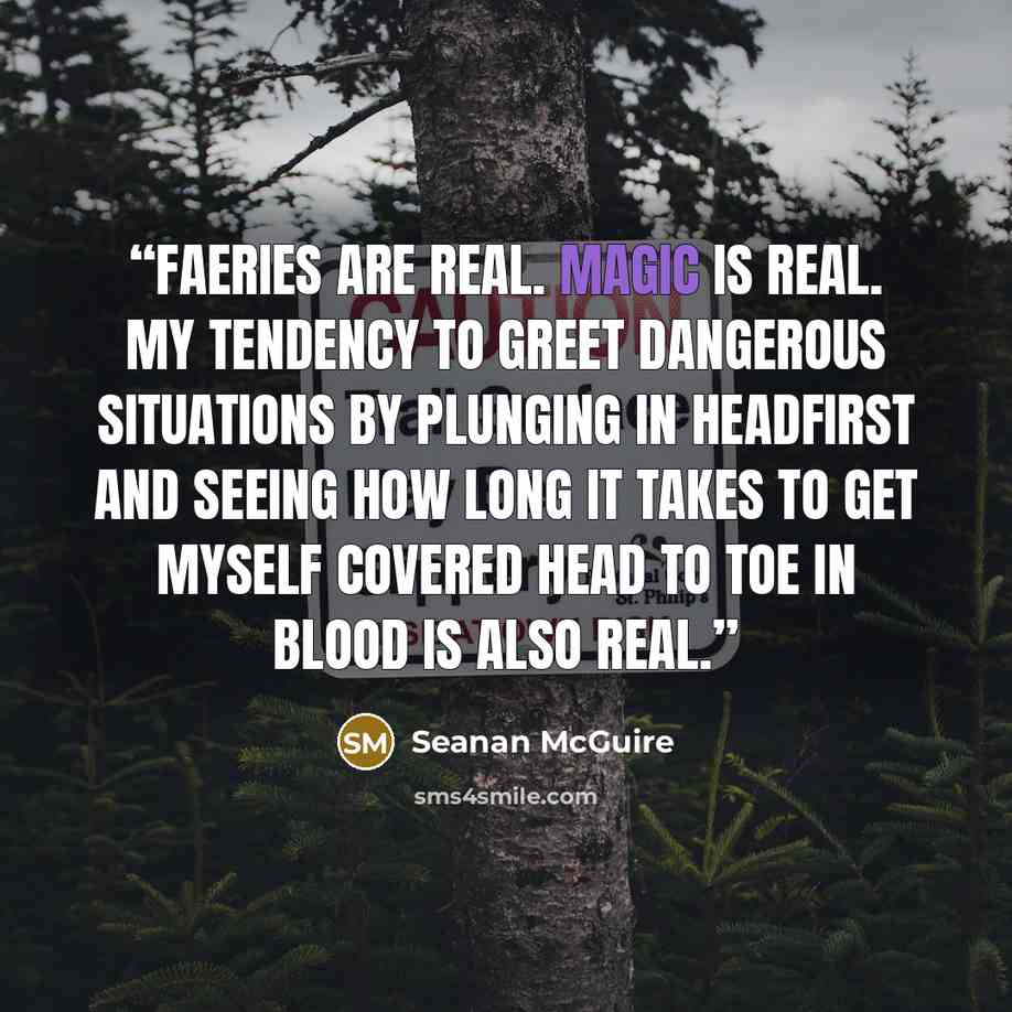“Faeries are real. Magic is real. My tendency to greet dangerous situations by plunging in headfirst and seeing how long it takes to get myself covered head to toe in blood is also real.” quote by Seanan McGuire