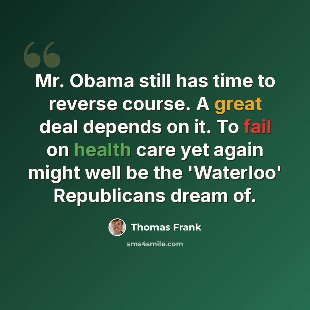 “Mr. Obama still has time to reverse course. A great deal depends on it. To fail on health care yet again might well be the 'Waterloo' Republicans dream of.” quote by Thomas Frank