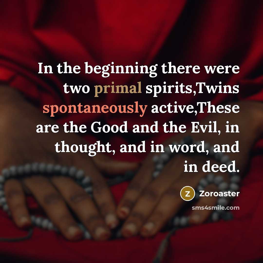 “In the beginning there were two primal spirits,Twins spontaneously active,These are the Good and the Evil, in thought, and in word, and in deed.” quote by Zoroaster