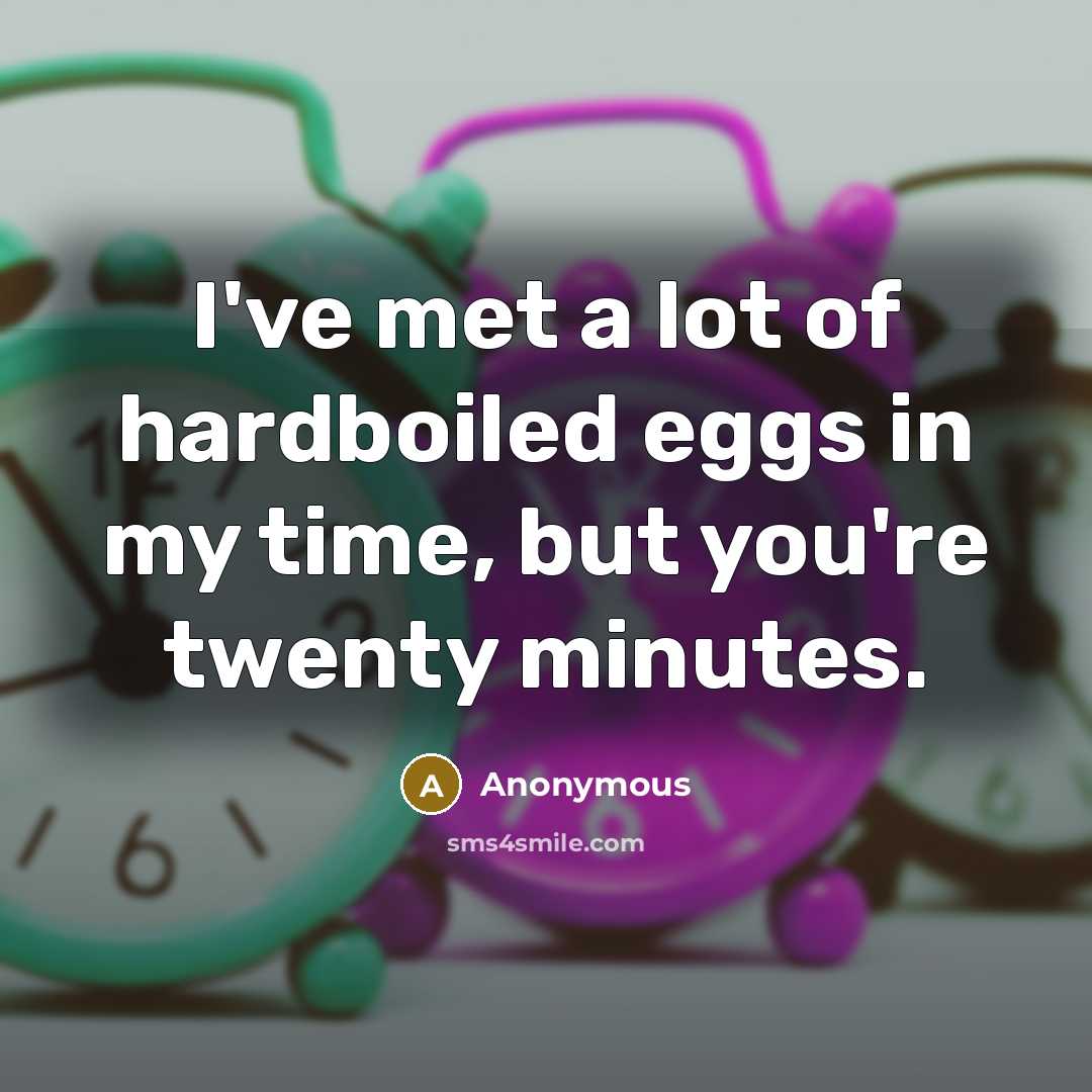 “I've met a lot of hardboiled eggs in my time, but you're twenty minutes.” quote by Anonymous