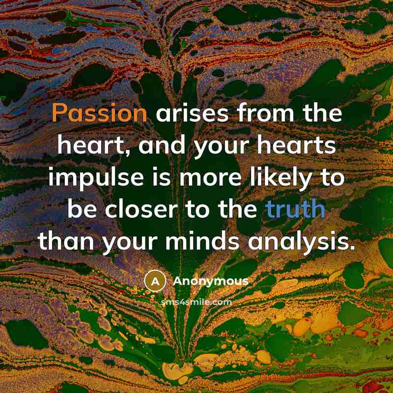 “Passion arises from the heart, and your hearts impulse is more likely to be closer to the truth than your minds analysis.” quote by Anonymous