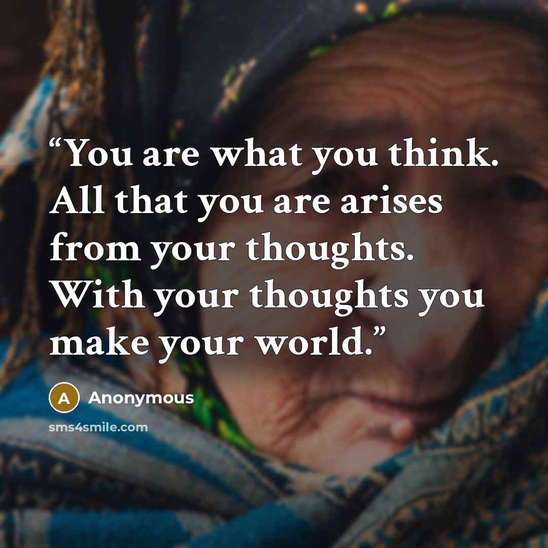 “You are what you think. All that you are arises from your thoughts. With your thoughts you make your world.” quote by Anonymous