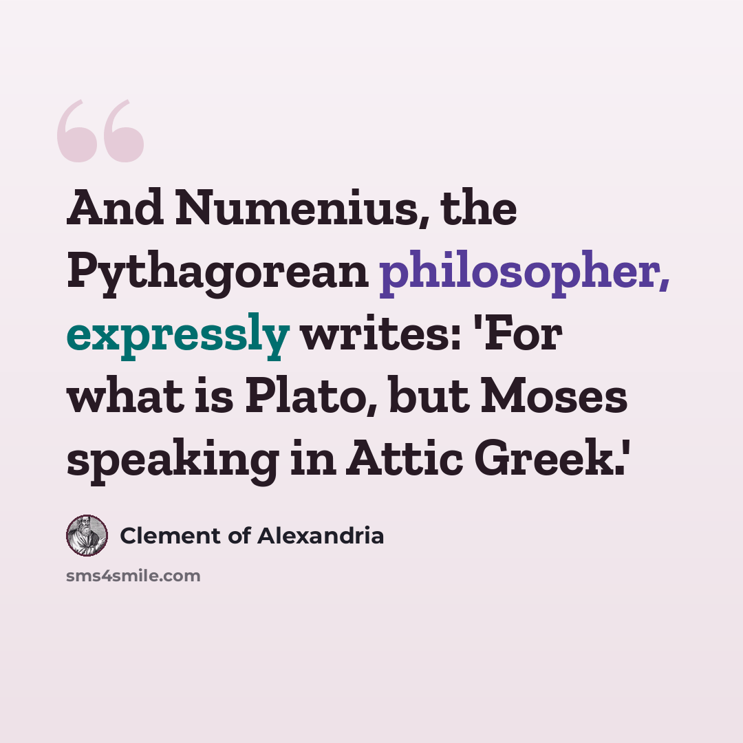 “And Numenius, the Pythagorean philosopher, expressly writes: 'For what is Plato, but Moses speaking in Attic Greek.'” quote by Clement of Alexandria
