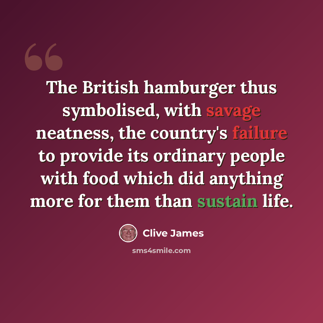 “The British hamburger thus symbolised, with savage neatness, the country's failure to provide its ordinary people with food which did anything more for them than sustain life.” quote by Clive James