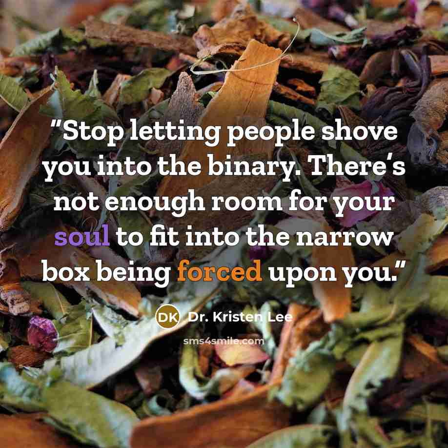 “Stop letting people shove you into the binary. There’s not enough room for your soul to fit into the narrow box being forced upon you.” quote by Dr. Kristen Lee