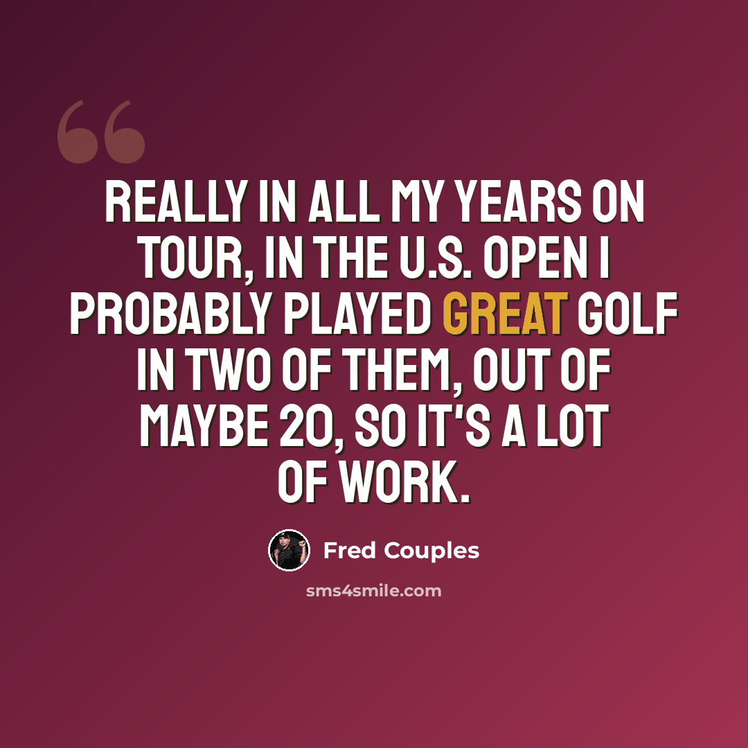 “Really in all my years on Tour, in the U.S. Open I probably played great golf in two of them, out of maybe 20, so it's a lot of work.” quote by Fred Couples