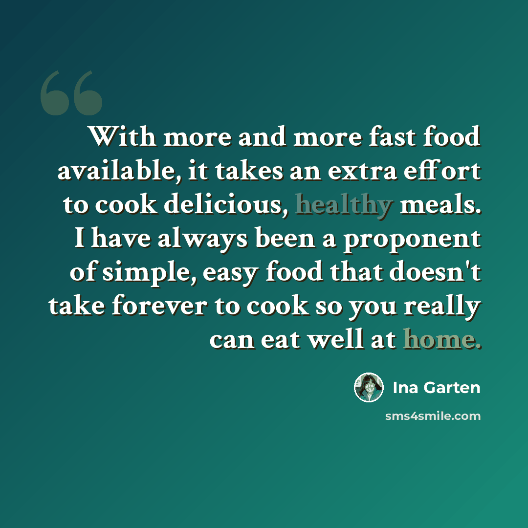“With more and more fast food available, it takes an extra effort to cook delicious, healthy meals. I have always been a proponent of simple, easy food that doesn't take forever to cook so you really can eat well at home.” quote by Ina Garten