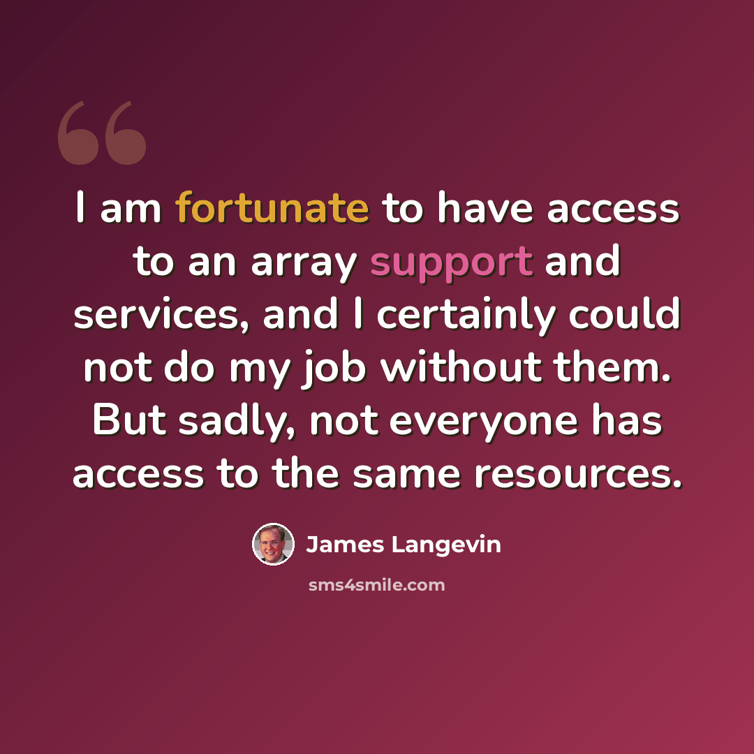 “I am fortunate to have access to an array support and services, and I certainly could not do my job without them. But sadly, not everyone has access to the same resources.” quote by James Langevin