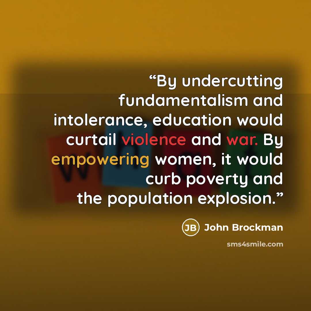 “By undercutting fundamentalism and intolerance, education would curtail violence and war. By empowering women, it would curb poverty and the population explosion.” quote by John Brockman