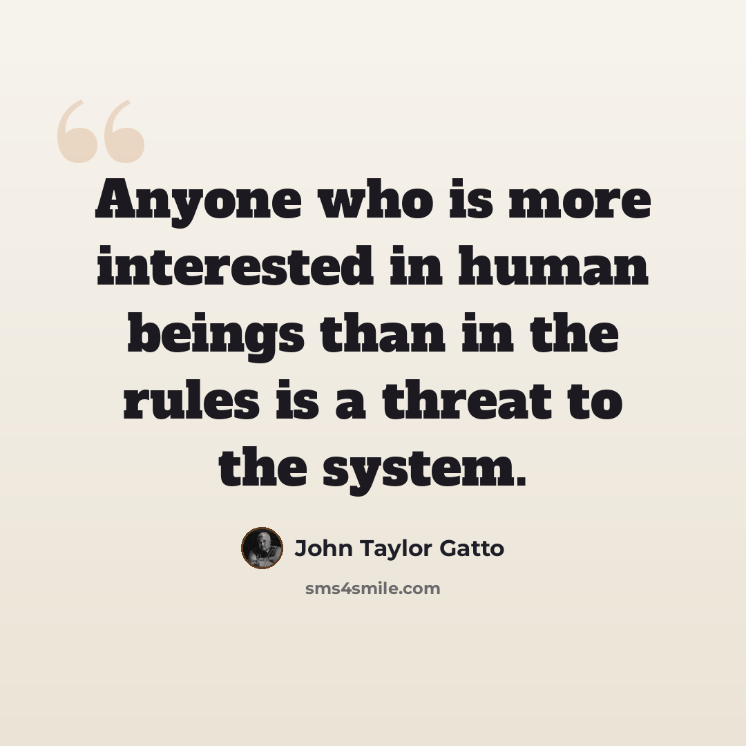 “Anyone who is more interested in human beings than in the rules is a threat to the system.” quote by John Taylor Gatto
