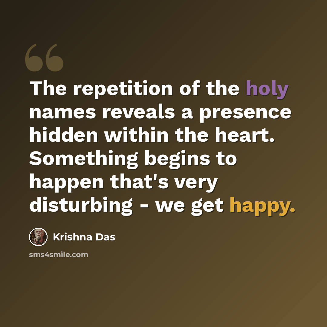 “The repetition of the holy names reveals a presence hidden within the heart. Something begins to happen that's very disturbing - we get happy.” quote by Krishna Das