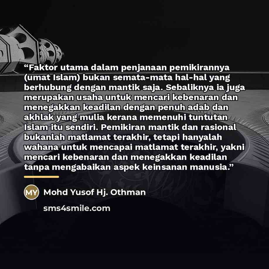 “Faktor utama dalam penjanaan pemikirannya (umat Islam) bukan semata-mata hal-hal yang berhubung dengan mantik saja. Sebaliknya ia juga merupakan usaha untuk mencari kebenaran dan menegakkan keadilan dengan penuh adab dan akhlak yang mulia kerana memenuhi tuntutan Islam itu sendiri. Pemikiran…” quote by Mohd Yusof Hj. Othman