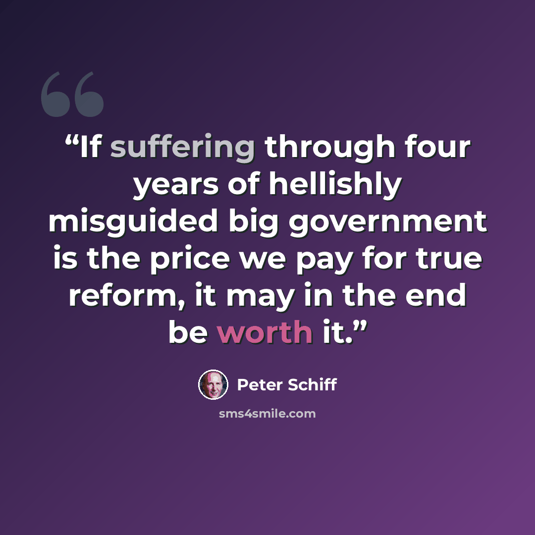“If suffering through four years of hellishly misguided big government is the price we pay for true reform, it may in the end be worth it.” quote by Peter Schiff