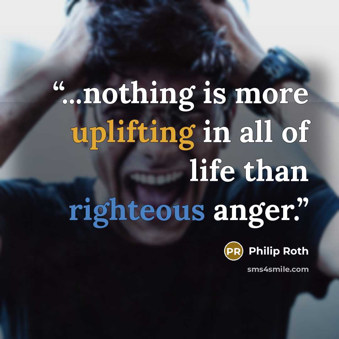 “...nothing is more uplifting in all of life than righteous anger.” quote by Philip Roth