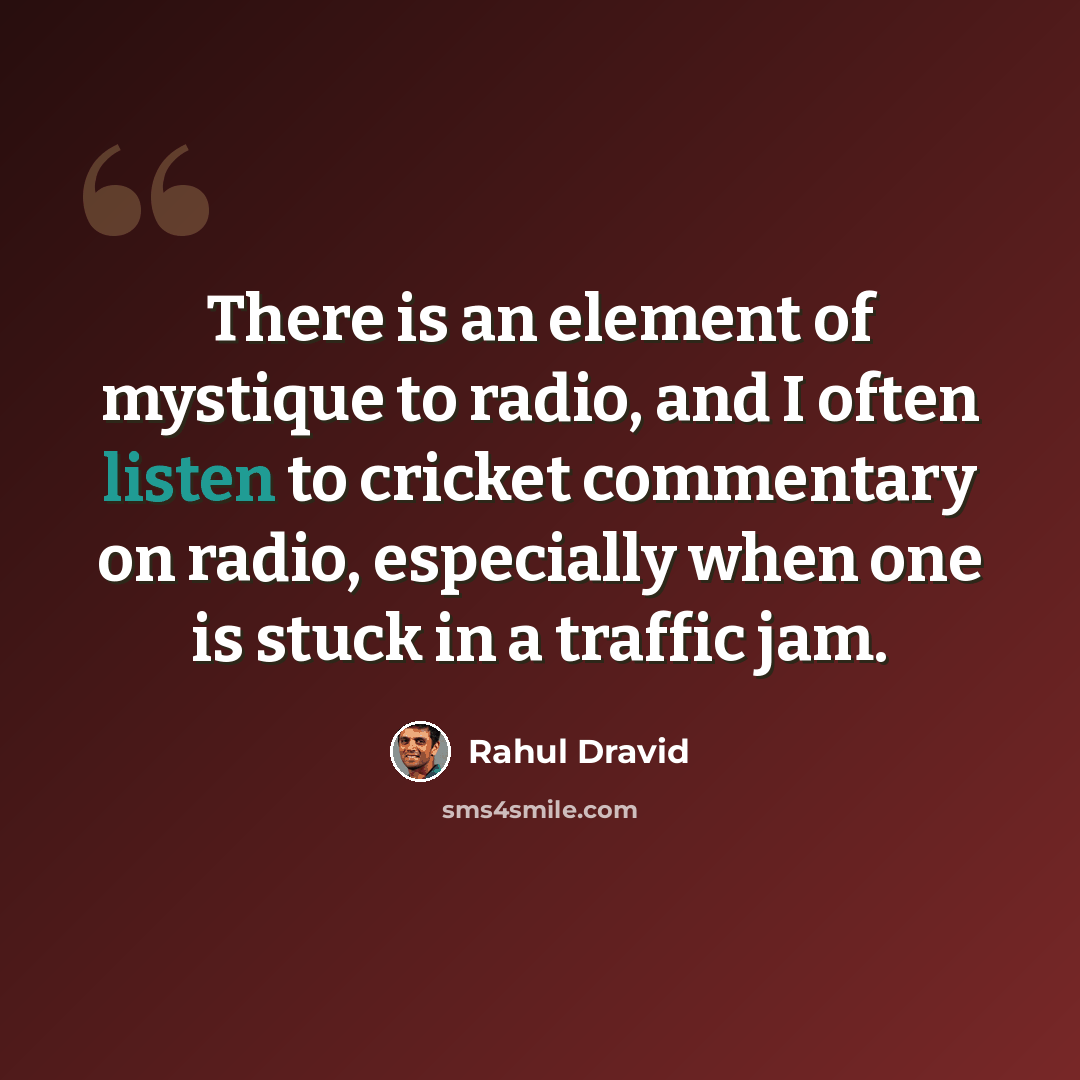 “There is an element of mystique to radio, and I often listen to cricket commentary on radio, especially when one is stuck in a traffic jam.” quote by Rahul Dravid
