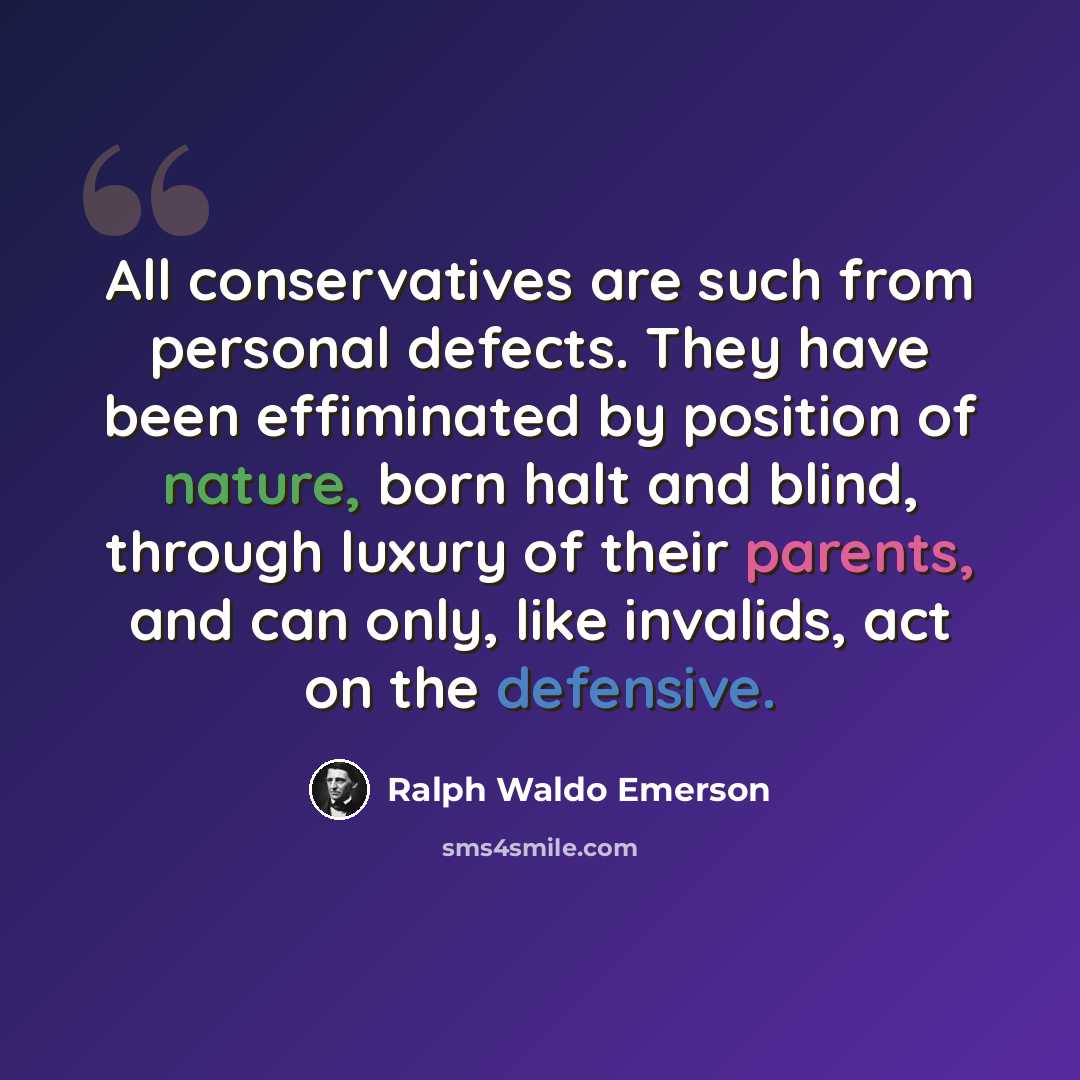“All conservatives are such from personal defects. They have been effiminated by position of nature, born halt and blind, through luxury of their parents, and can only, like invalids, act on the defensive.” quote by Ralph Waldo Emerson